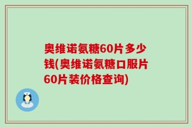 奥维诺氨糖60片多少钱(奥维诺氨糖口服片60片装价格查询)