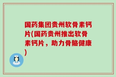 国药集团贵州软骨素钙片(国药贵州推出软骨素钙片，助力骨骼健康)