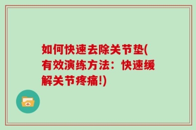 如何快速去除关节垫(有效演练方法：快速缓解关节疼痛!)