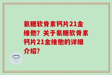 氨糖软骨素钙片21金维他？关于氨糖软骨素钙片21金维他的详细介绍？