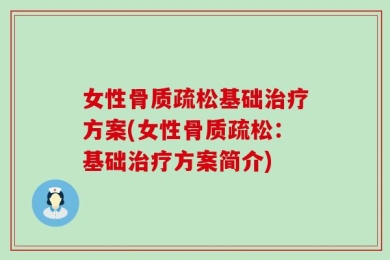女性骨质疏松基础治疗方案(女性骨质疏松：基础治疗方案简介)
