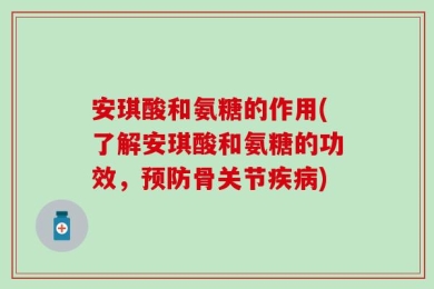 安琪酸和氨糖的作用(了解安琪酸和氨糖的功效，预防骨关节疾病)