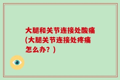 大腿和关节连接处酸痛(大腿关节连接处疼痛怎么办？)