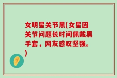 女明星关节黑(女星因关节问题长时间佩戴黑手套，网友感叹坚强。)