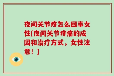 夜间关节疼怎么回事女性(夜间关节疼痛的成因和治疗方式，女性注意！)