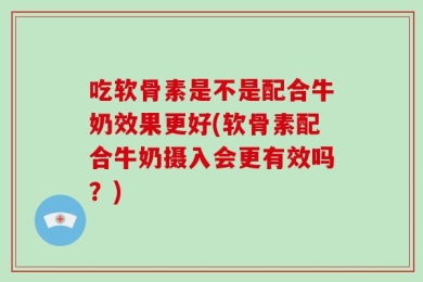 吃软骨素是不是配合牛奶效果更好(软骨素配合牛奶摄入会更有效吗？)