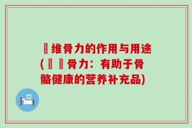 奧维骨力的作用与用途(奧維骨力：有助于骨骼健康的营养补充品)