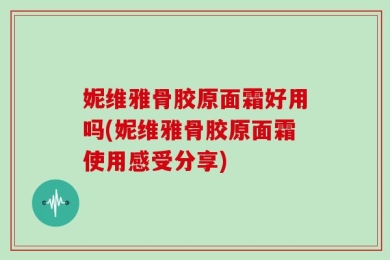 妮维雅骨胶原面霜好用吗(妮维雅骨胶原面霜使用感受分享)