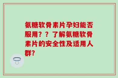氨糖软骨素片孕妇能否服用？？了解氨糖软骨素片的安全性及适用人群？