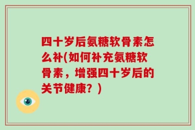 四十岁后氨糖软骨素怎么补(如何补充氨糖软骨素，增强四十岁后的关节健康？)