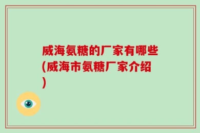 威海氨糖的厂家有哪些(威海市氨糖厂家介绍)
