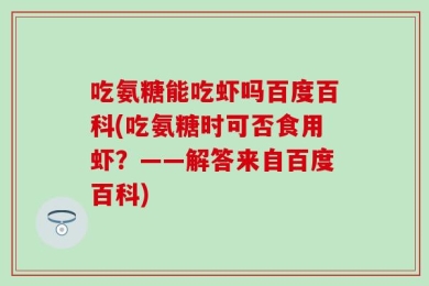 吃氨糖能吃虾吗百度百科(吃氨糖时可否食用虾？——解答来自百度百科)