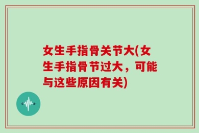 女生手指骨关节大(女生手指骨节过大，可能与这些原因有关)