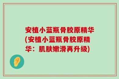 安植小蓝瓶骨胶原精华(安植小蓝瓶骨胶原精华：肌肤嫩滑再升级)