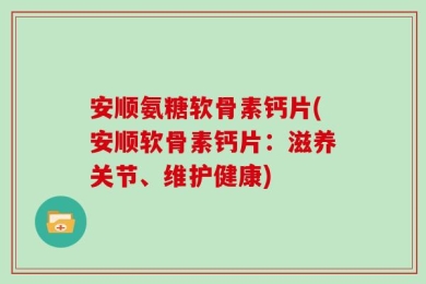 安顺氨糖软骨素钙片(安顺软骨素钙片：滋养关节、维护健康)