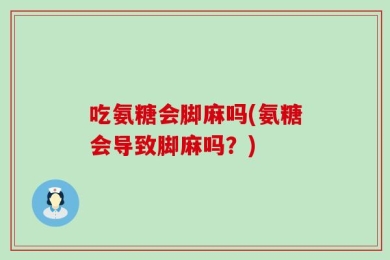 吃氨糖会脚麻吗(氨糖会导致脚麻吗？)