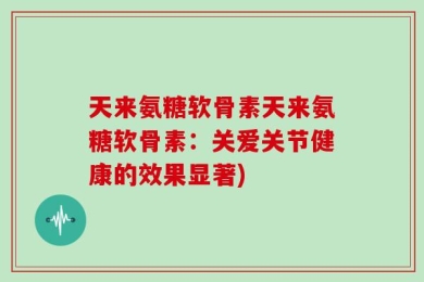 天来氨糖软骨素天来氨糖软骨素：关爱关节健康的效果显著)