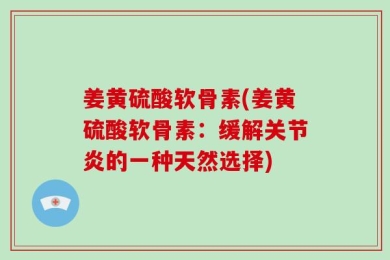 姜黄硫酸软骨素(姜黄硫酸软骨素：缓解关节炎的一种天然选择)