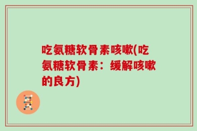 吃氨糖软骨素咳嗽(吃氨糖软骨素：缓解咳嗽的良方)