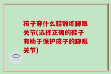 孩子穿什么鞋锻炼脚跟关节(选择正确的鞋子有助于保护孩子的脚跟关节)