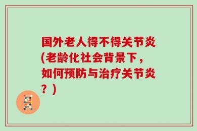 国外老人得不得关节炎(老龄化社会背景下，如何预防与治疗关节炎？)