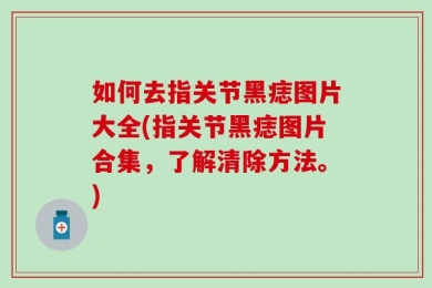 如何去指关节黑痣图片大全(指关节黑痣图片合集，了解清除方法。)