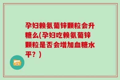 孕妇赖氨葡锌颗粒会升糖么(孕妇吃赖氨葡锌颗粒是否会增加血糖水平？)