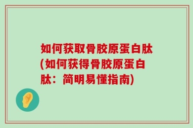 如何获取骨胶原蛋白肽(如何获得骨胶原蛋白肽：简明易懂指南)