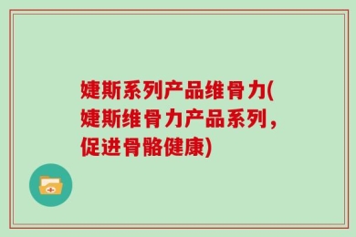 婕斯系列产品维骨力(婕斯维骨力产品系列，促进骨骼健康)