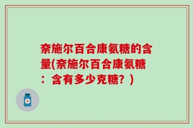 奈施尔百合康氨糖的含量(奈施尔百合康氨糖：含有多少克糖？)