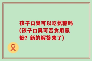 孩子口臭可以吃氨糖吗(孩子口臭可否食用氨糖？新的解答来了)