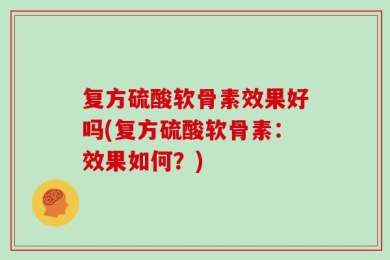 复方硫酸软骨素效果好吗(复方硫酸软骨素：效果如何？)