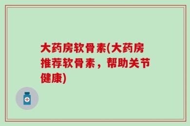大药房软骨素(大药房推荐软骨素，帮助关节健康)
