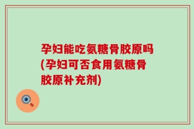 孕妇能吃氨糖骨胶原吗(孕妇可否食用氨糖骨胶原补充剂)