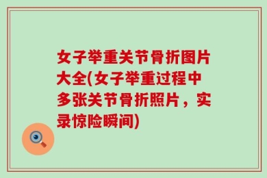 女子举重关节骨折图片大全(女子举重过程中多张关节骨折照片，实录惊险瞬间)