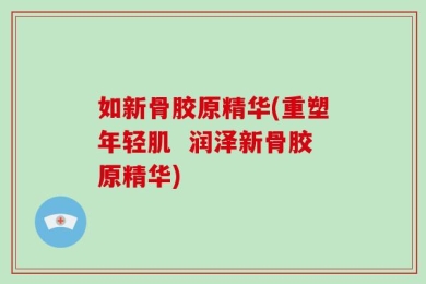 如新骨胶原精华(重塑年轻肌  润泽新骨胶原精华)