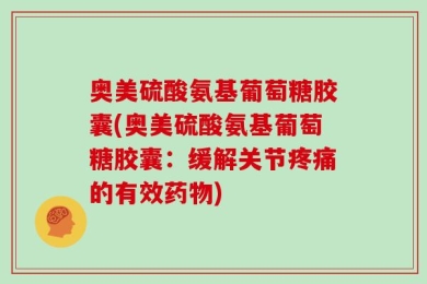 奥美硫酸氨基葡萄糖胶囊(奥美硫酸氨基葡萄糖胶囊：缓解关节疼痛的有效药物)
