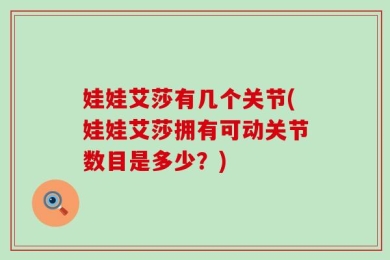 娃娃艾莎有几个关节(娃娃艾莎拥有可动关节数目是多少？)