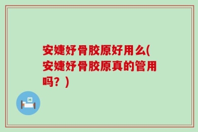 安婕妤骨胶原好用么(安婕妤骨胶原真的管用吗？)