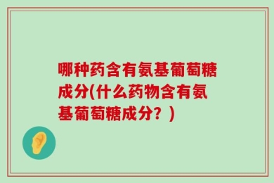 哪种药含有氨基葡萄糖成分(什么药物含有氨基葡萄糖成分？)