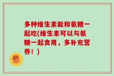 多种维生素能和氨糖一起吃(维生素可以与氨糖一起食用，多补充营养！)