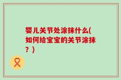 婴儿关节处涂抹什么(如何给宝宝的关节涂抹？)