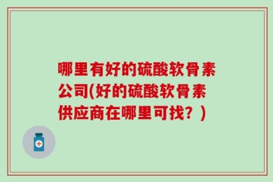 哪里有好的硫酸软骨素公司(好的硫酸软骨素供应商在哪里可找？)