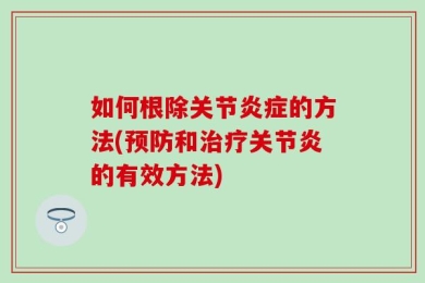 如何根除关节炎症的方法(预防和治疗关节炎的有效方法)