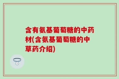 含有氨基葡萄糖的中药材(含氨基葡萄糖的中草药介绍)