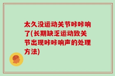 太久没运动关节咔咔响了(长期缺乏运动致关节出现咔咔响声的处理方法)