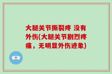 大腿关节撕裂疼 没有外伤(大腿关节剧烈疼痛，无明显外伤迹象)