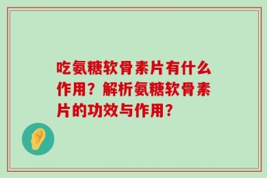 吃氨糖软骨素片有什么作用？解析氨糖软骨素片的功效与作用？