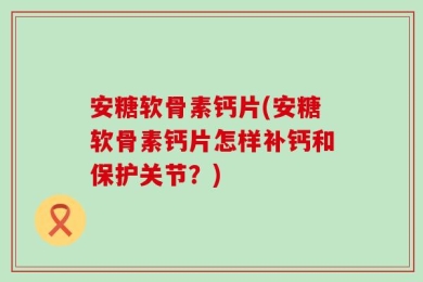 安糖软骨素钙片(安糖软骨素钙片怎样补钙和保护关节？)