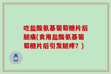 吃盐酸氨基葡萄糖片后腿痛(食用盐酸氨基葡萄糖片后引发腿疼？)